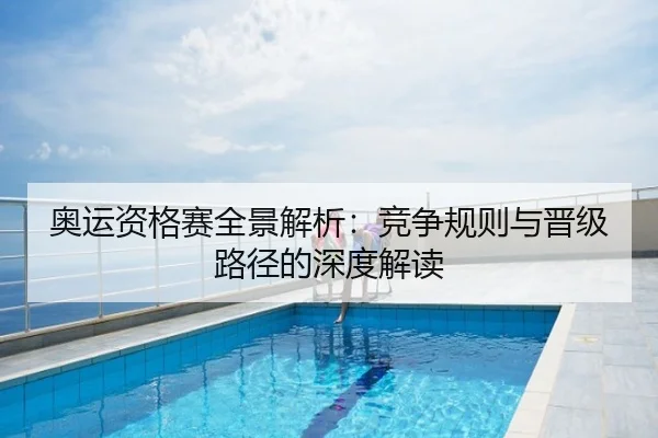 奥运资格赛全景解析：竞争规则与晋级路径的深度解读