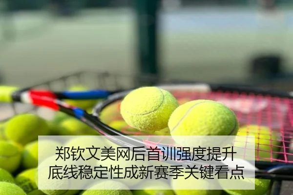 郑钦文美网后首训强度提升 底线稳定性成新赛季关键看点