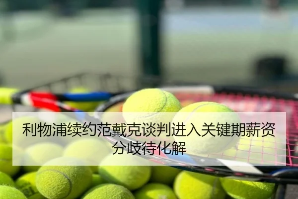 利物浦续约范戴克谈判进入关键期薪资分歧待化解