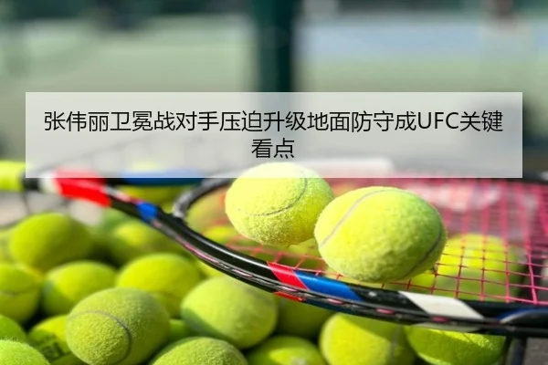 张伟丽卫冕战对手压迫升级地面防守成UFC关键看点